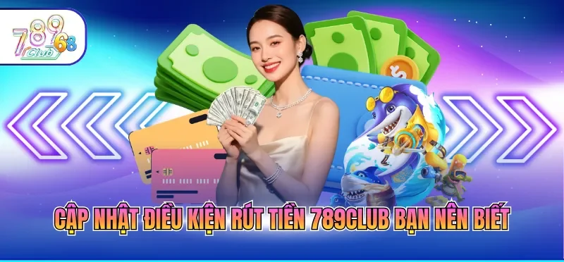 Cập nhật điều kiện rút tiền 789CLUB bạn nên biết