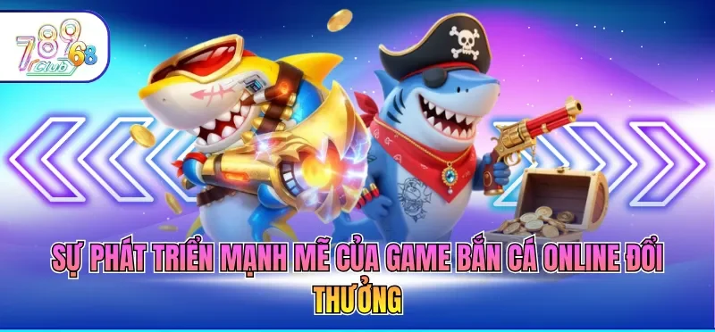 Sự phát triển mạnh mẽ của game bắn cá online đổi thưởng