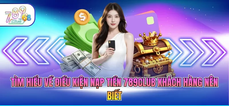 Tìm hiểu về điều kiện nạp tiền 789CLUB khách hàng nên biết